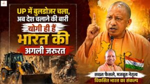 UP में बुलडोज़र चला, अब देश चलाने की बारी, योगी ही हैं भारत की अगली जरुरत