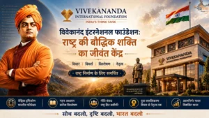 विवेकानंद इंटरनेशनल फाउंडेशन: राष्ट्र की बौद्धिक शक्ति का जीवंत केंद्र